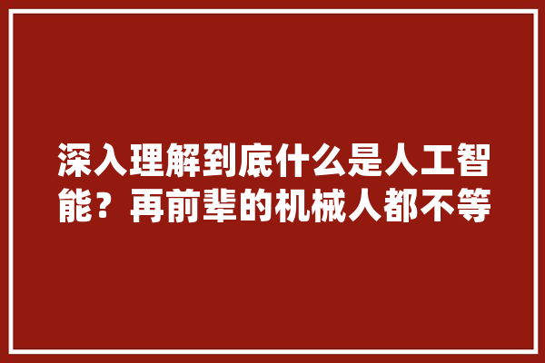 深入理解到底什么是人工智能？再前辈的机械人都不等于AI！_机械人_人工智能 AI快讯