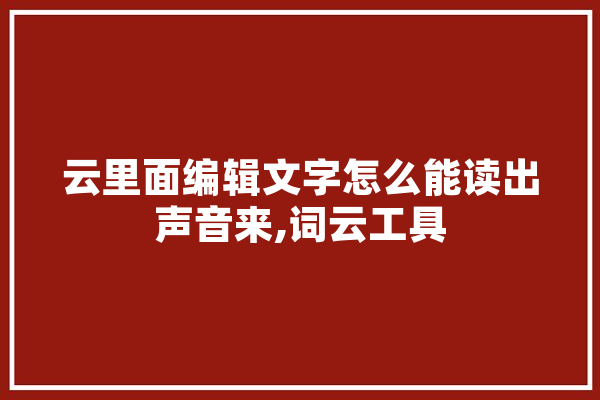云里面编辑文字怎么能读出声音来,词云工具