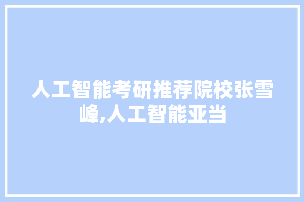 人工智能考研推荐院校张雪峰,人工智能亚当