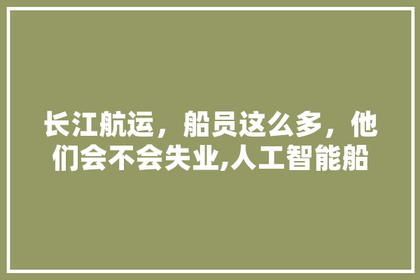 长江航运，船员这么多，他们会不会失业,人工智能船员工作内容 智能写作