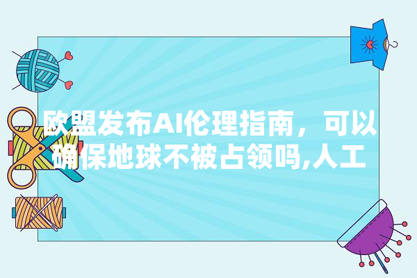 欧盟发布AI伦理指南，可以确保地球不被占领吗,人工智能教父是谁 文字写作