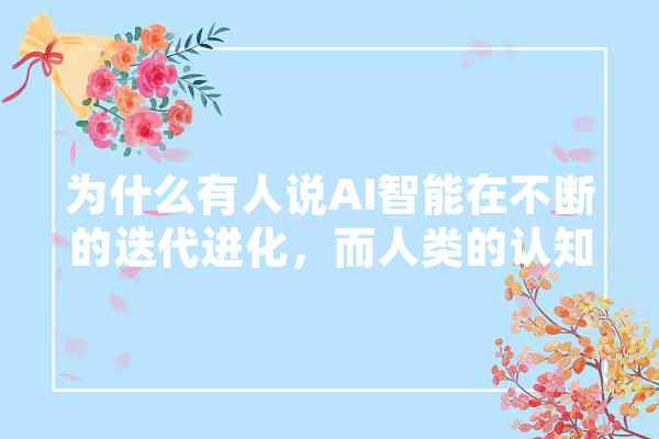 为什么有人说AI智能在不断的迭代进化，而人类的认知却在原地踏步,人工智能不断袭来的时代你怎么看 智能问答