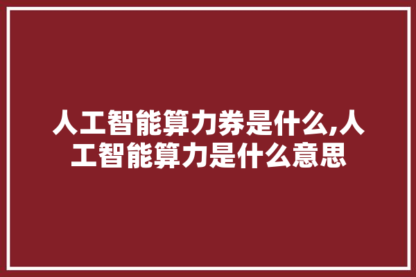 人工智能算力券是什么,人工智能算力是什么意思