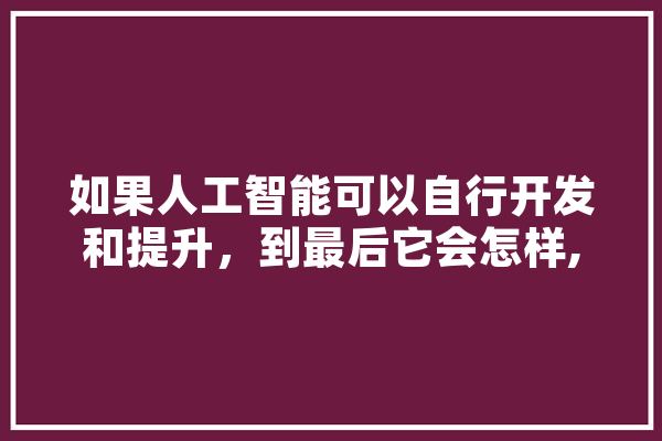 如果人工智能可以自行开发和提升，到最后它会怎样,四维人工智能能看出男女性别吗