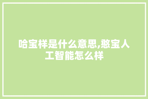哈宝样是什么意思,憨宝人工智能怎么样 智能助手
