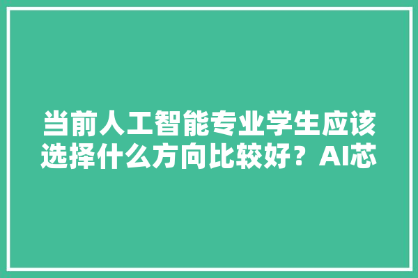 当前人工智能专业学生应该选择什么方向比较好？AI芯片或是CV/NLP/ML等AI算法,人工智能四波浪潮 文字写作