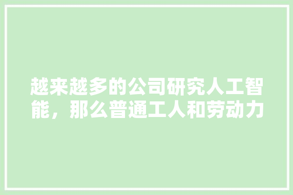 越来越多的公司研究人工智能，那么普通工人和劳动力的就业机会是不是就更少了呢,矿工人工智能有哪些 科技快讯