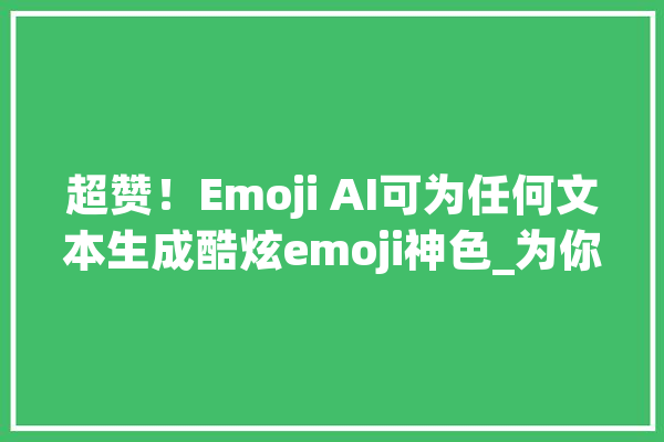 超赞！Emoji AI可为任何文本生成酷炫emoji神色_为你_的是 云服务