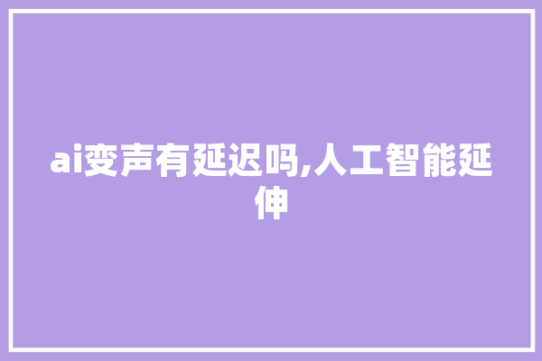 ai变声有延迟吗,人工智能延伸 科技快讯