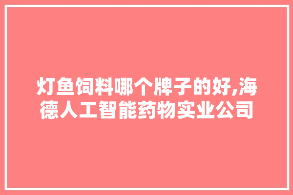 灯鱼饲料哪个牌子的好,海德人工智能药物实业公司