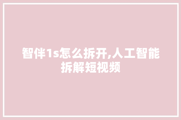 智伴1s怎么拆开,人工智能拆解短视频 智能问答