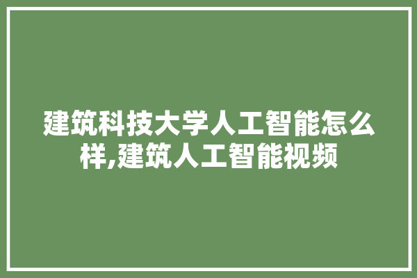 建筑科技大学人工智能怎么样,建筑人工智能视频