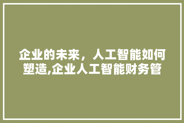 企业的未来，人工智能如何塑造,企业人工智能财务管理案例 绘影字幕