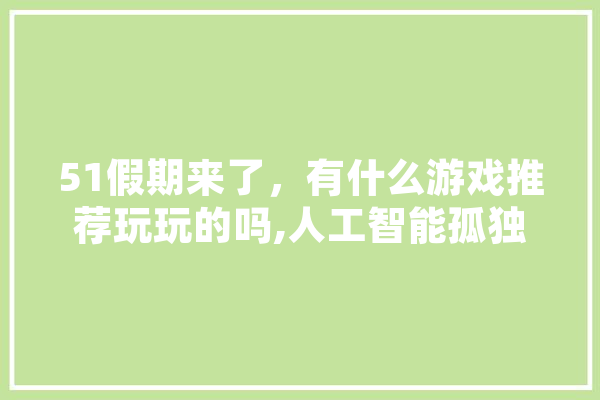 51假期来了，有什么游戏推荐玩玩的吗,人工智能孤独症治疗