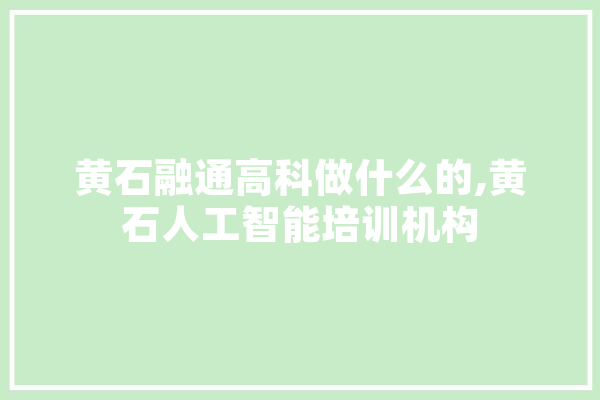 黄石融通高科做什么的,黄石人工智能培训机构