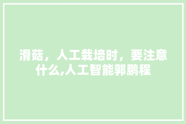 滑菇，人工栽培时，要注意什么,人工智能郭鹏程