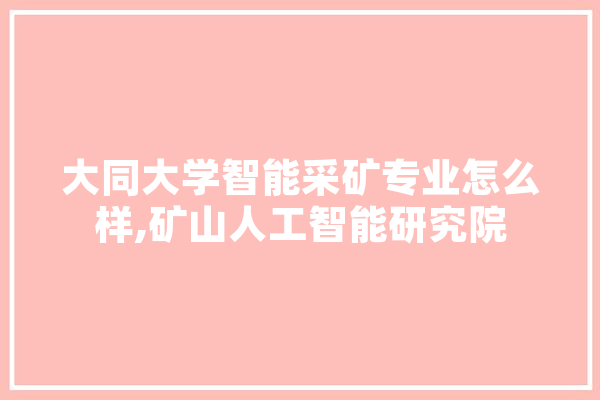 大同大学智能采矿专业怎么样,矿山人工智能研究院 智能问答