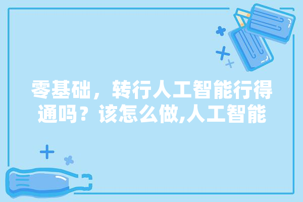 零基础，转行人工智能行得通吗？该怎么做,人工智能发廊的优缺点