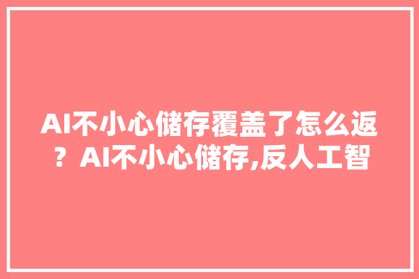 AI不小心储存覆盖了怎么返？AI不小心储存,反人工智能联盟