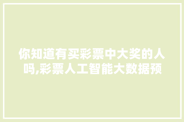 你知道有买彩票中大奖的人吗,彩票人工智能大数据预测app