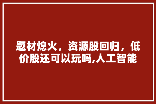 题材熄火，资源股回归，低价股还可以玩吗,人工智能游资龙头
