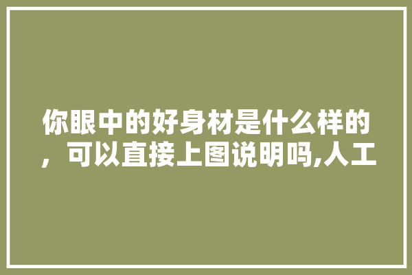 你眼中的好身材是什么样的，可以直接上图说明吗,人工智能姬