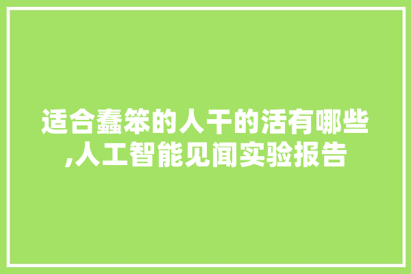 适合蠢笨的人干的活有哪些,人工智能见闻实验报告