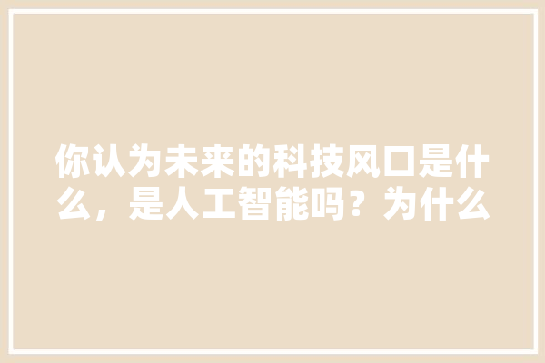 你认为未来的科技风口是什么，是人工智能吗？为什么,人工智能产值占国民生产总值比例 智能助手