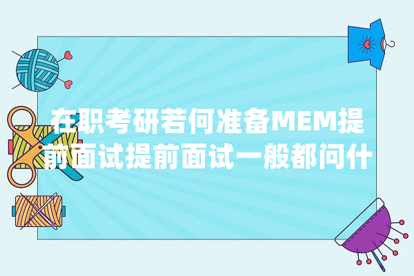 在职考研若何准备MEM提前面试提前面试一般都问什么？_面试_工作