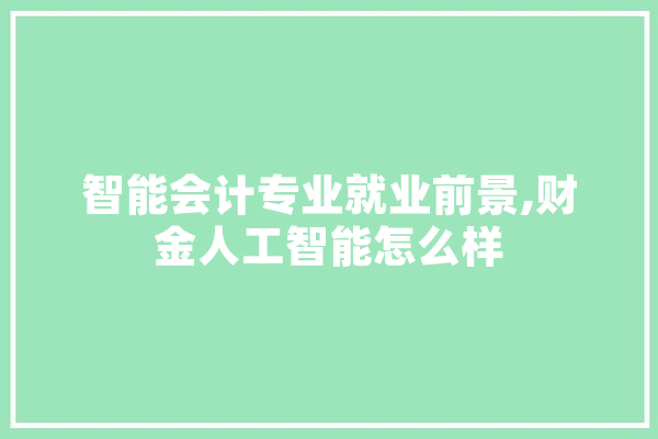 智能会计专业就业前景,财金人工智能怎么样 计算机