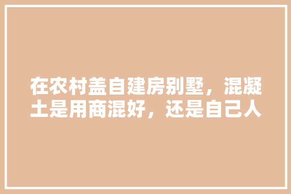 在农村盖自建房别墅，混凝土是用商混好，还是自己人工,人工智能混凝土