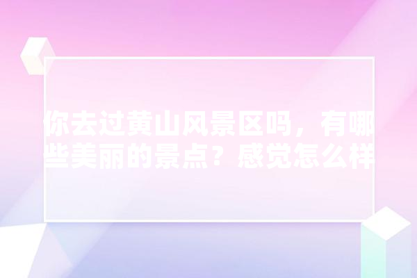 你去过黄山风景区吗，有哪些美丽的景点？感觉怎么样,平天人工智能怎么样