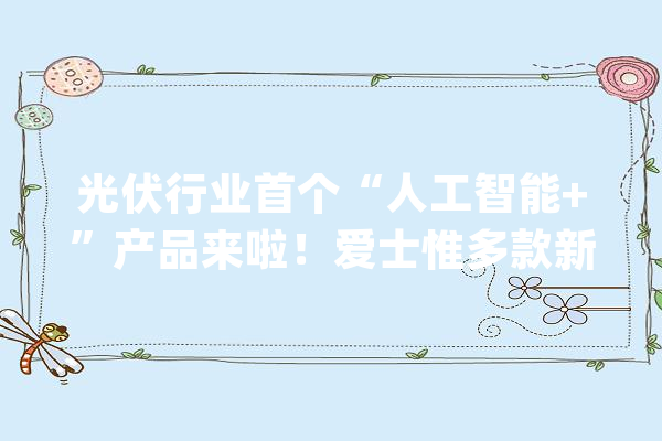 光伏行业首个“人工智能+”产品来啦！爱士惟多款新品强势首秀_逆变器_电站 计算机