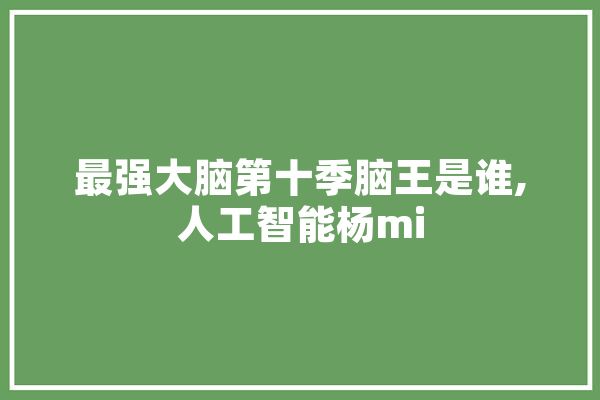 最强大脑第十季脑王是谁,人工智能杨mi 智能问答