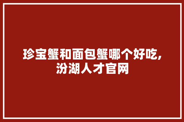 珍宝蟹和面包蟹哪个好吃,汾湖人才官网 计算机