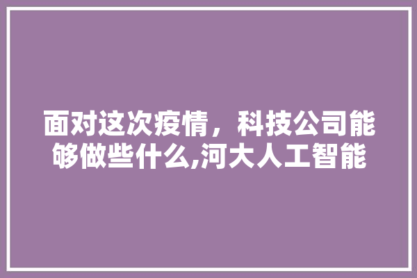 面对这次疫情，科技公司能够做些什么,河大人工智能学院石磊