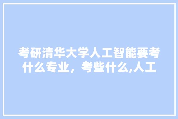 考研清华大学人工智能要考什么专业，考些什么,人工智能用书籍有哪些
