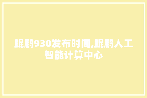 鲲鹏930发布时间,鲲鹏人工智能计算中心