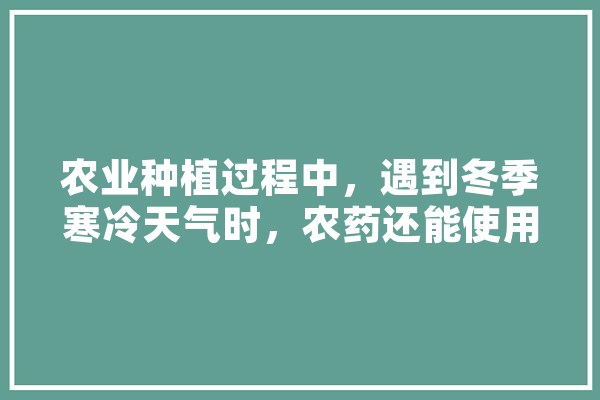农业种植过程中，遇到冬季寒冷天气时，农药还能使用吗,人工智能大卫