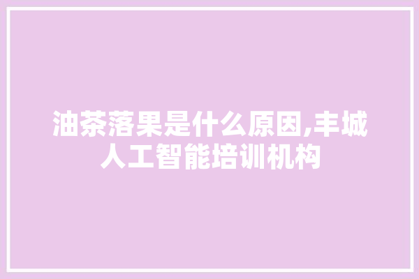 油茶落果是什么原因,丰城人工智能培训机构 文字写作