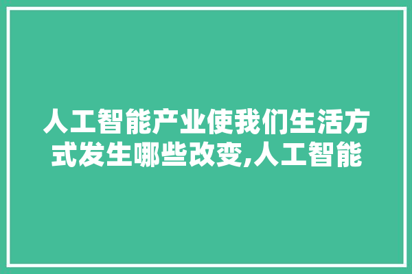 人工智能产业使我们生活方式发生哪些改变,人工智能蠢怎么说