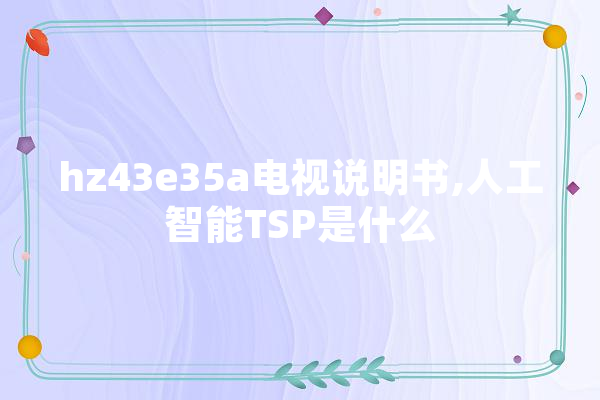 hz43e35a电视说明书,人工智能TSP是什么