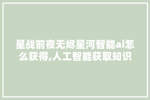 星战前夜无烬星河智能ai怎么获得,人工智能获取知识和技能,实现自我完善