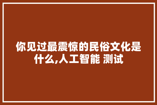 你见过最震惊的民俗文化是什么,人工智能 测试