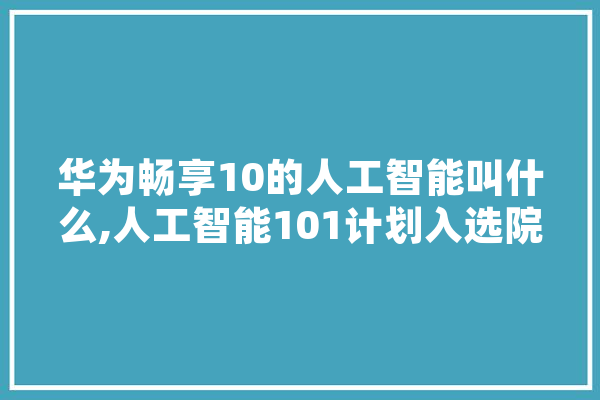 华为畅享10的人工智能叫什么,人工智能101计划入选院校
