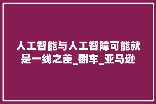 人工智能与人工智障可能就是一线之差_翻车_亚马逊 智能写作