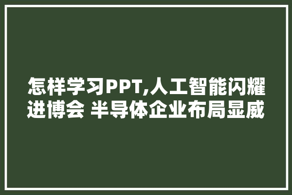 怎样学习PPT,人工智能闪耀进博会 半导体企业布局显威