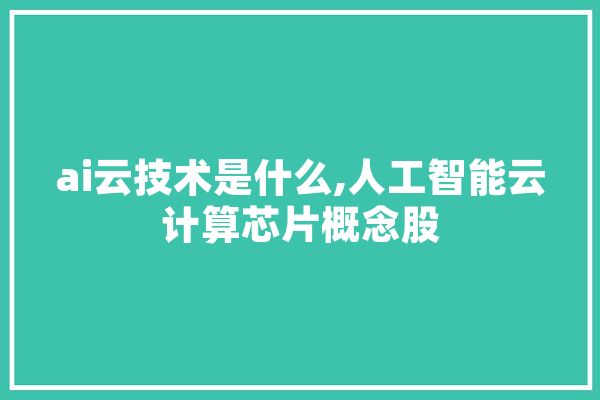 ai云技术是什么,人工智能云计算芯片概念股