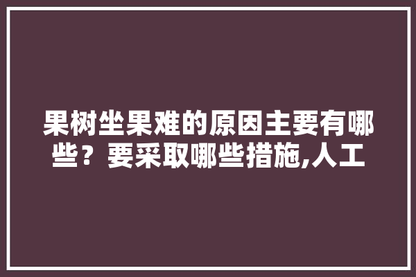 果树坐果难的原因主要有哪些？要采取哪些措施,人工智能 对话 科技快讯
