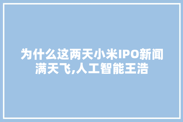 为什么这两天小米IPO新闻满天飞,人工智能王浩
